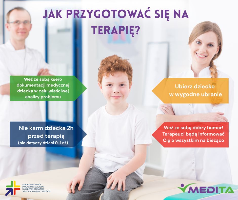 jak przygotować się na terapię? 1.Weź ze sobą ksero dokumentacji medycznej dziecka w celu właściwej analizy problemu 2. Nie karm dziecka 2h przed terapią. (nie dotyczy dzieci 0-1 r.ż) 3. Ubierz dziecko w wygodne ubranie 4. Weź ze sobą dobry humor! Terapeuci będą informować Cię o wszystkim na bieżąco